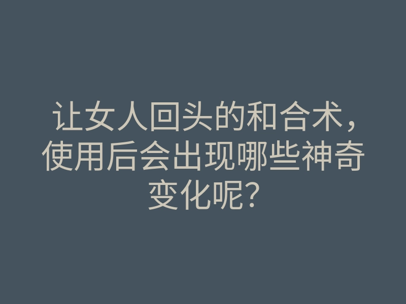 让女人回头的和合术,使用后会出现哪些神奇变化呢?