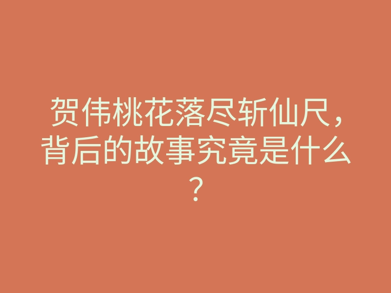 贺伟桃花落尽斩仙尺,背后的故事究竟是什么?