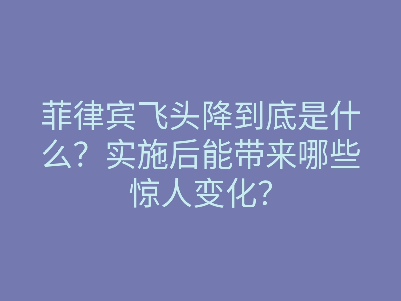 菲律宾飞头降到底是什么?实施后能带来哪些惊人变化?