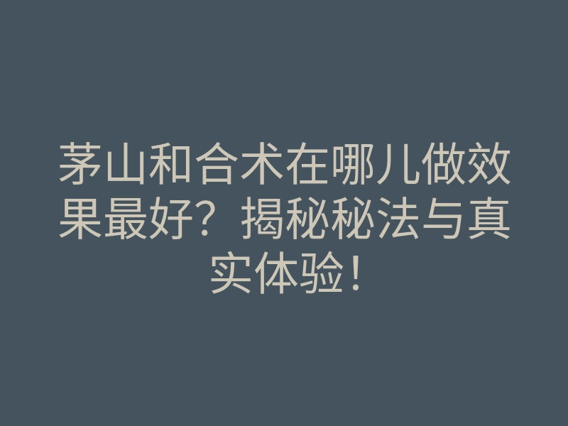 茅山和合术在哪儿做效果最好?揭秘秘法与真实体验!