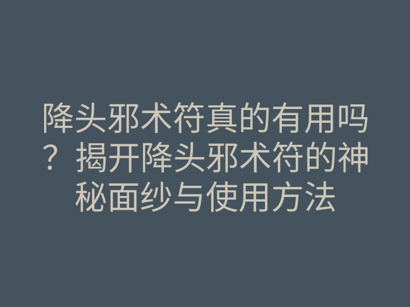降头邪术符真的有用吗?揭开降头邪术符的神秘面纱与使用方法