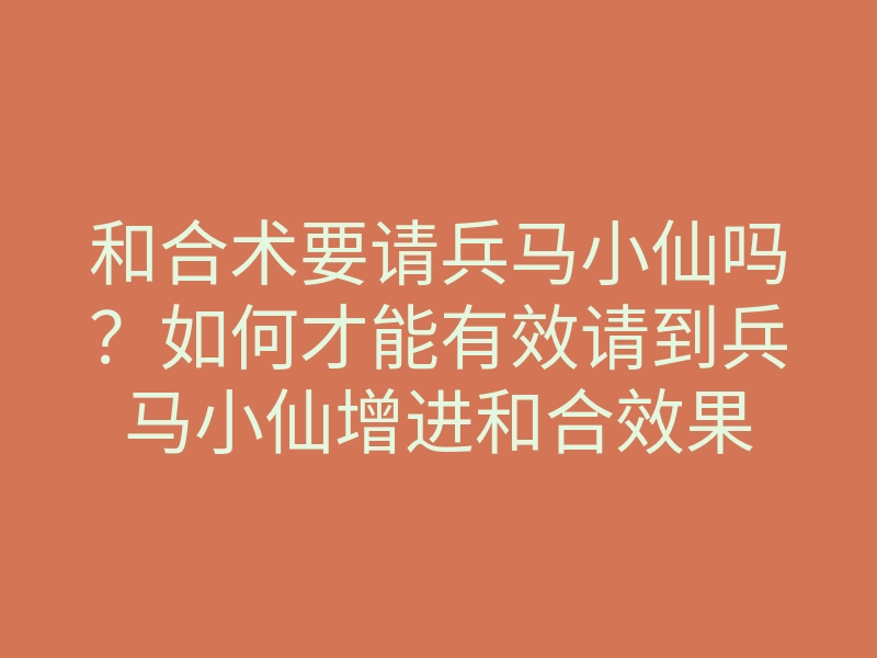 和合术要请兵马小仙吗？如何才能有效请到兵马小仙增进和合效果