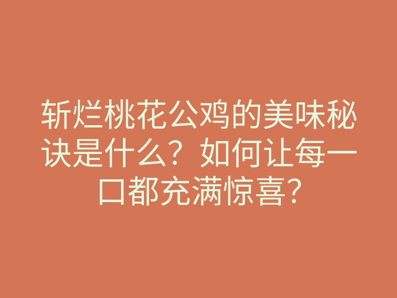 斩烂桃花公鸡的美味秘诀是什么?如何让每一口都充满惊喜?