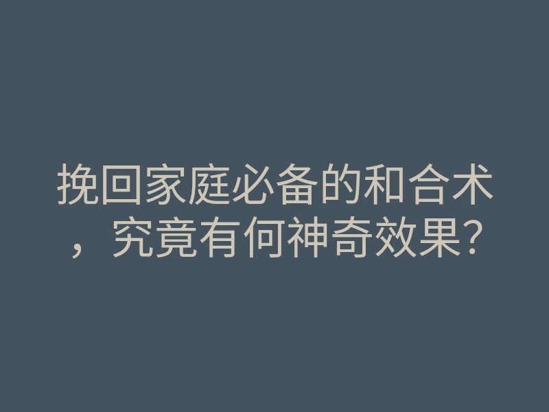 挽回家庭必备的和合术,究竟有何神奇效果?