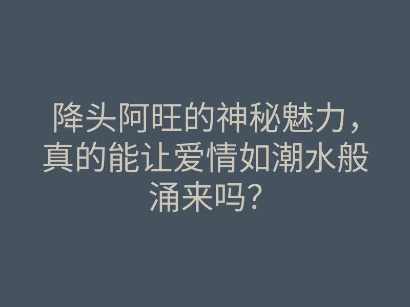 降头阿旺的神秘魅力,真的能让爱情如潮水般涌来吗?