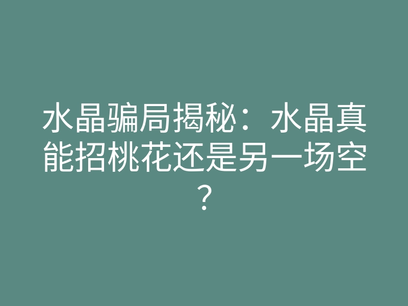水晶骗局揭秘:水晶真能招桃花还是另一场空?