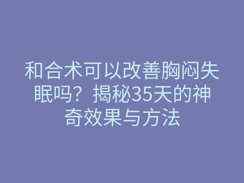 和合术可以改善胸闷失眠吗?揭秘35天的神奇效果与方法