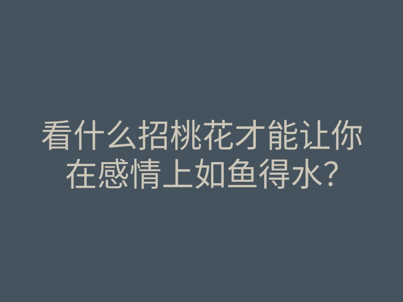 看什么招桃花才能让你在感情上如鱼得水?