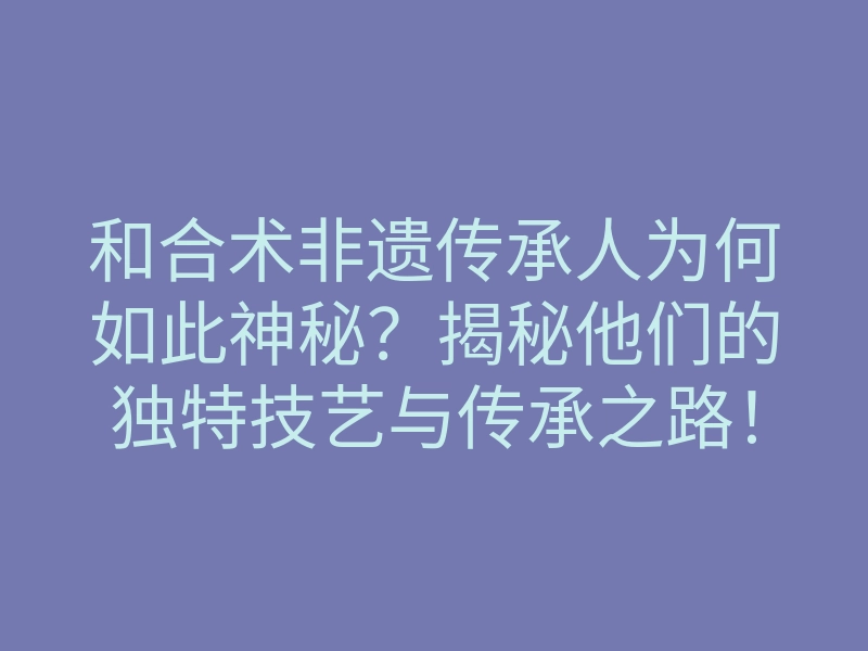 和合术非遗传承人为何如此神秘?揭秘他们的独特技艺与传承之路!