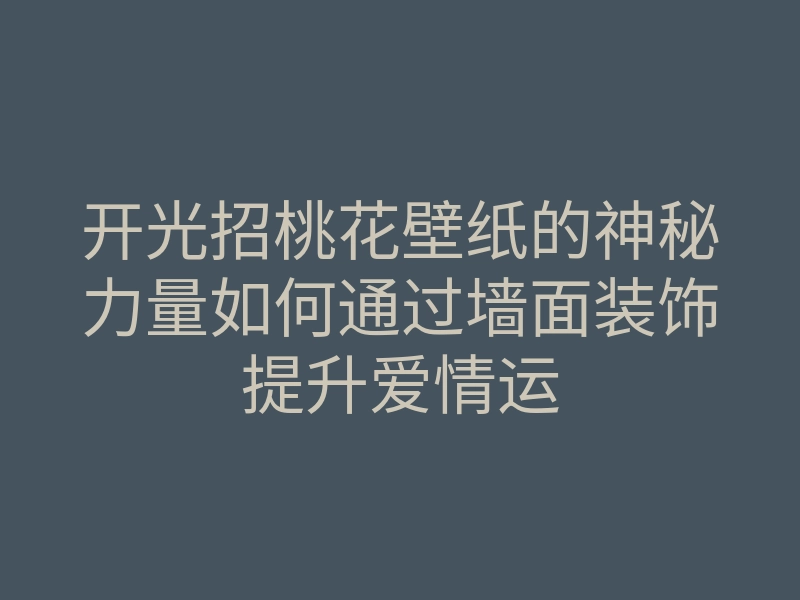 开光招桃花壁纸的神秘力量如何通过墙面装饰提升爱情运
