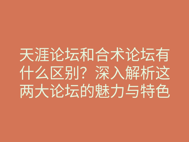 天涯论坛和合术论坛有什么区别?深入解析这两大论坛的魅力与特色