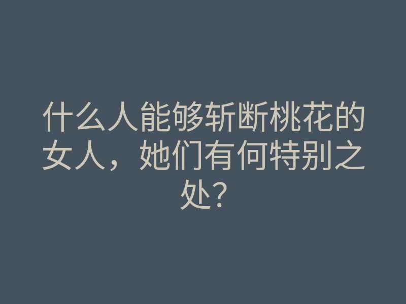 什么人能够斩断桃花的女人,她们有何特别之处?