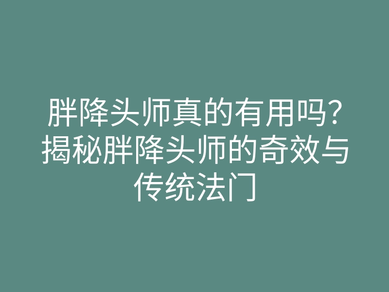 胖降头师真的有用吗?揭秘胖降头师的奇效与传统法门