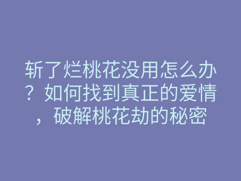 斩了烂桃花没用怎么办?如何找到真正的爱情,破解桃花劫的秘密