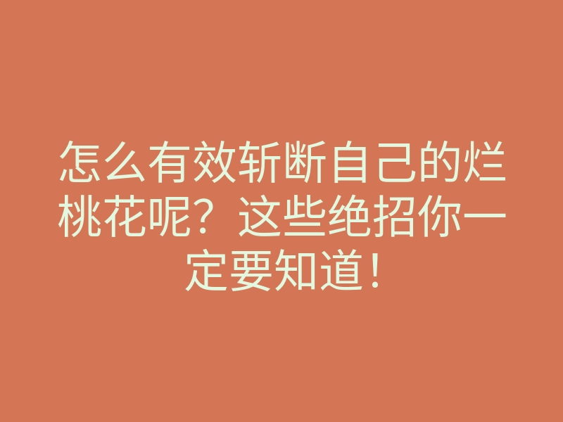 怎么有效斩断自己的烂桃花呢?这些绝招你一定要知道!