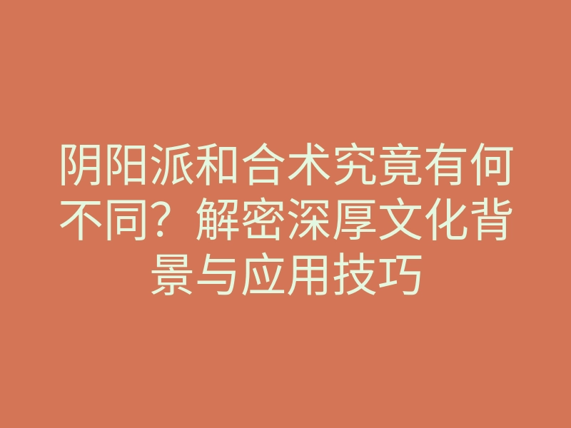 阴阳派和合术究竟有何不同?解密深厚文化背景与应用技巧