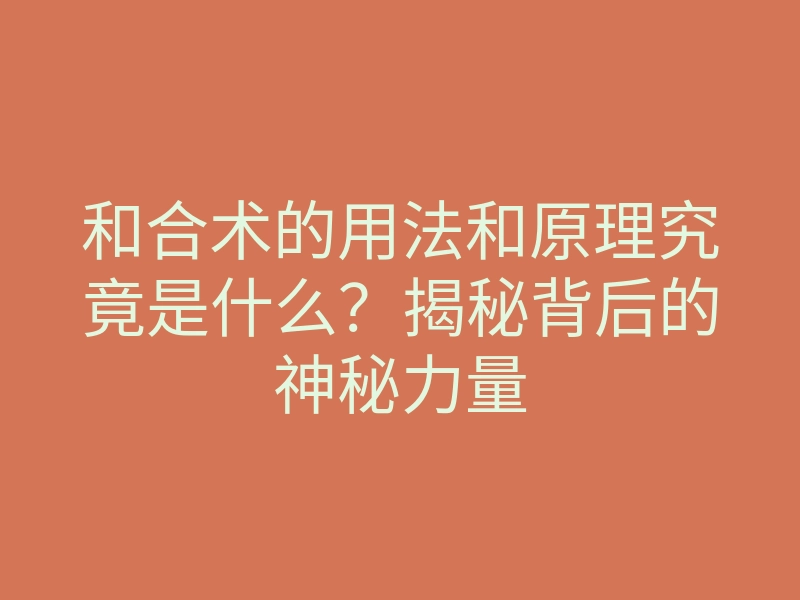 和合术的用法和原理究竟是什么？揭秘背后的神秘力量
