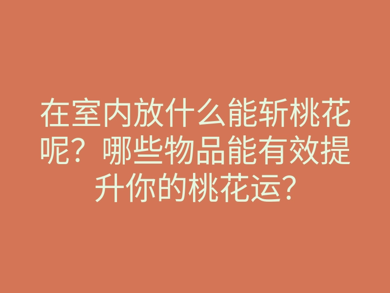 在室内放什么能斩桃花呢?哪些物品能有效提升你的桃花运?