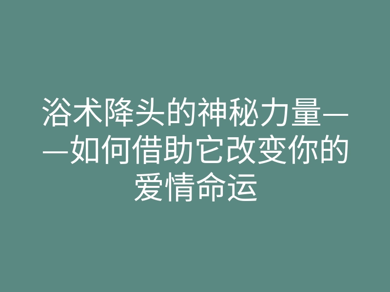 浴术降头的神秘力量——如何借助它改变你的爱情命运