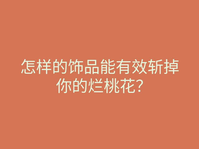 怎样的饰品能有效斩掉你的烂桃花?