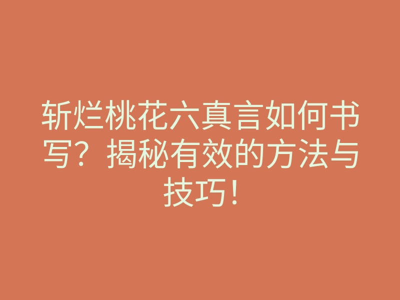 斩烂桃花六真言如何书写?揭秘有效的方法与技巧!