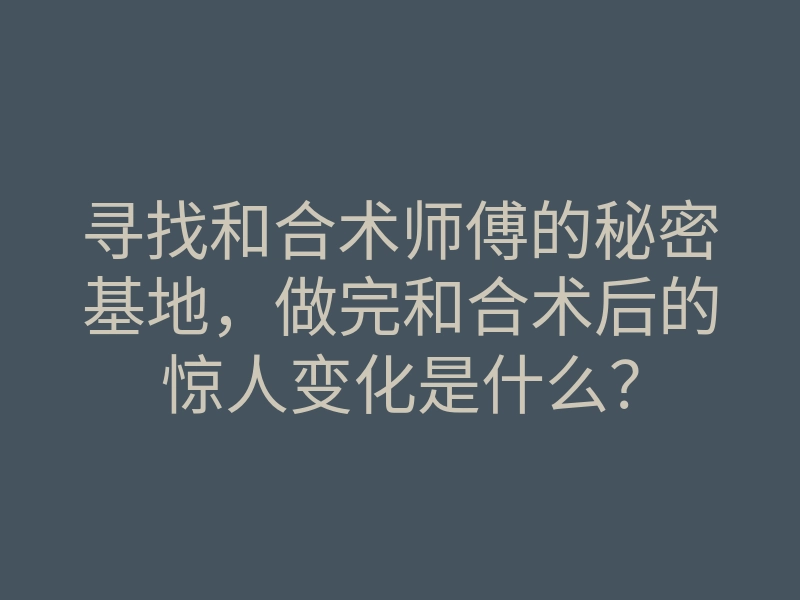 寻找和合术师傅的秘密基地,做完和合术后的惊人变化是什么?