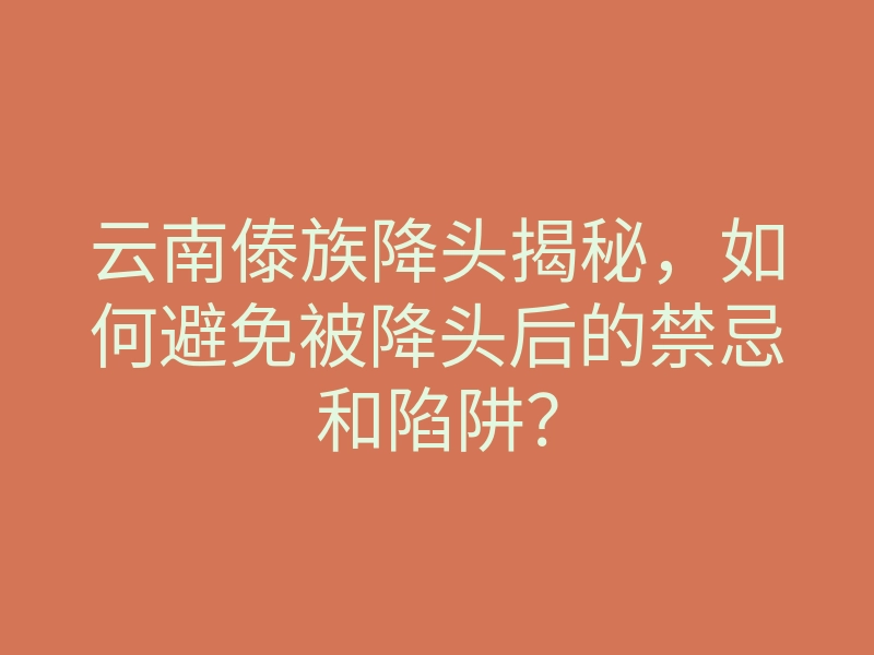 云南傣族降头揭秘,如何避免被降头后的禁忌和陷阱?