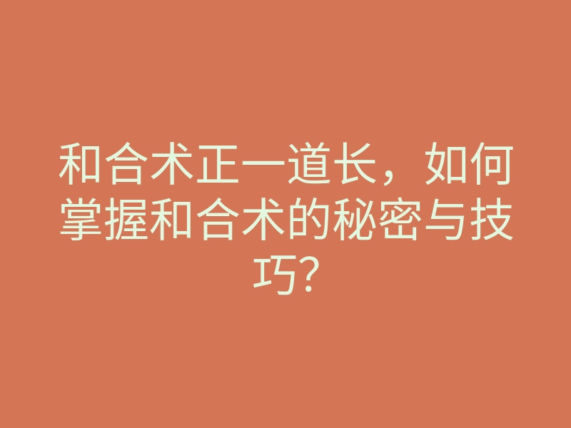 和合术正一道长,如何掌握和合术的秘密与技巧?