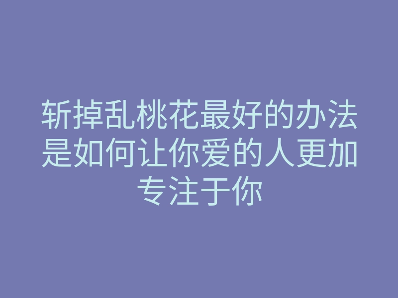 斩掉乱桃花最好的办法是如何让你爱的人更加专注于你