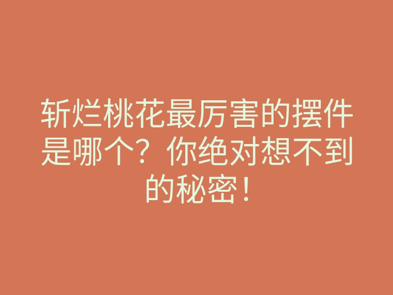 斩烂桃花最厉害的摆件是哪个?你绝对想不到的秘密!