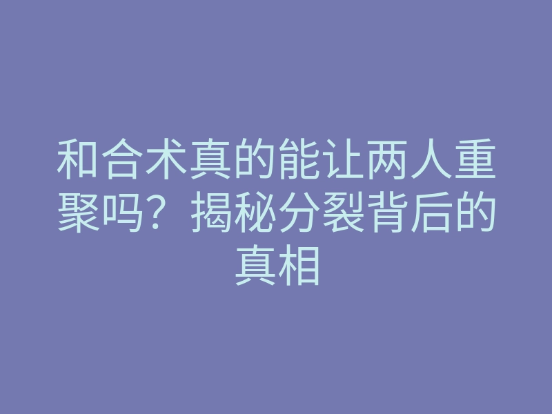 和合术真的能让两人重聚吗?揭秘分裂背后的真相