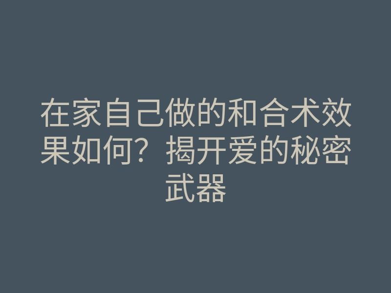 在家自己做的和合术效果如何？揭开爱的秘密武器