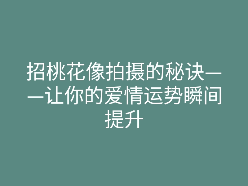 招桃花像拍摄的秘诀——让你的爱情运势瞬间提升