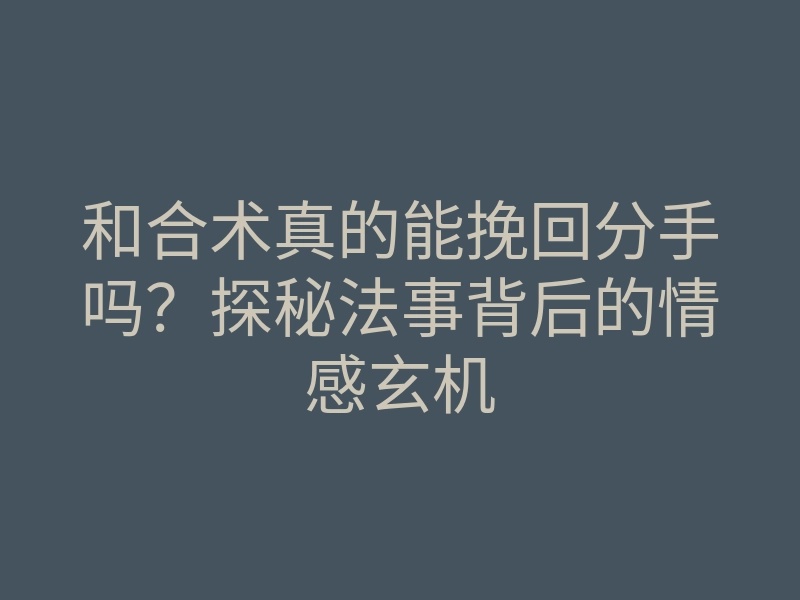 和合术真的能挽回分手吗?探秘法事背后的情感玄机