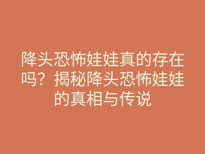 降头恐怖娃娃真的存在吗?揭秘降头恐怖娃娃的真相与传说