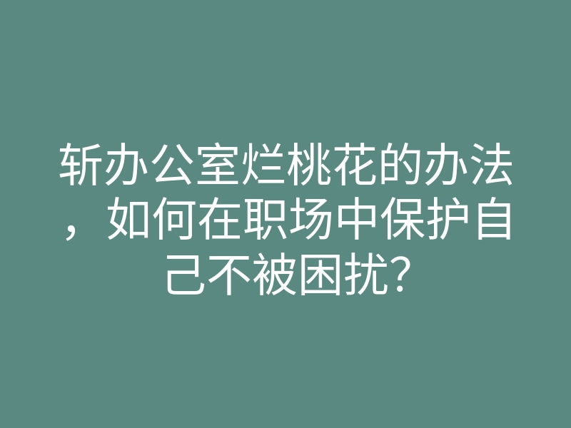 斩办公室烂桃花的办法,如何在职场中保护自己不被困扰?