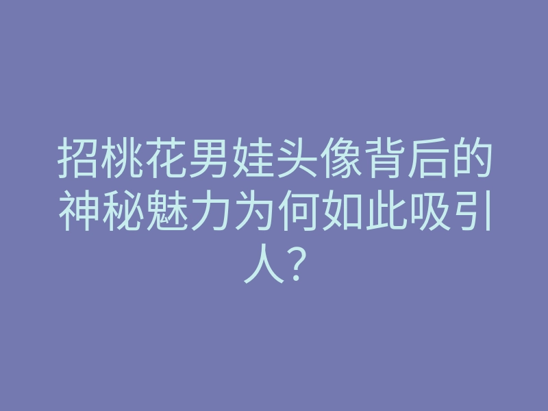 招桃花男娃头像背后的神秘魅力为何如此吸引人?