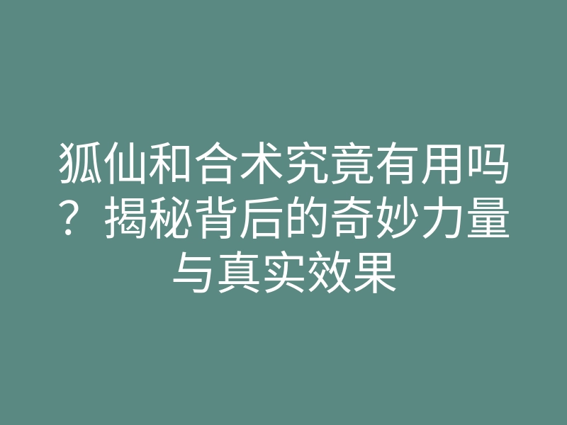 狐仙和合术究竟有用吗?揭秘背后的奇妙力量与真实效果