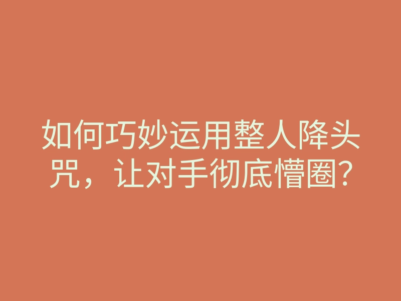 如何巧妙运用整人降头咒,让对手彻底懵圈?