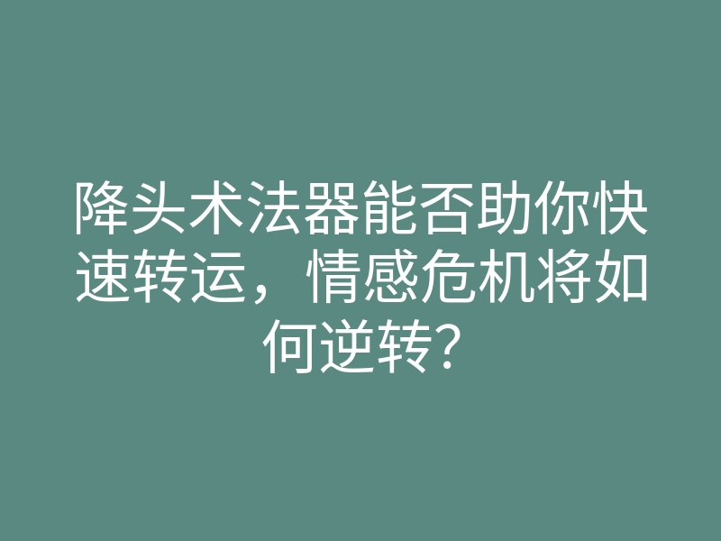 降头术法器能否助你快速转运,情感危机将如何逆转?