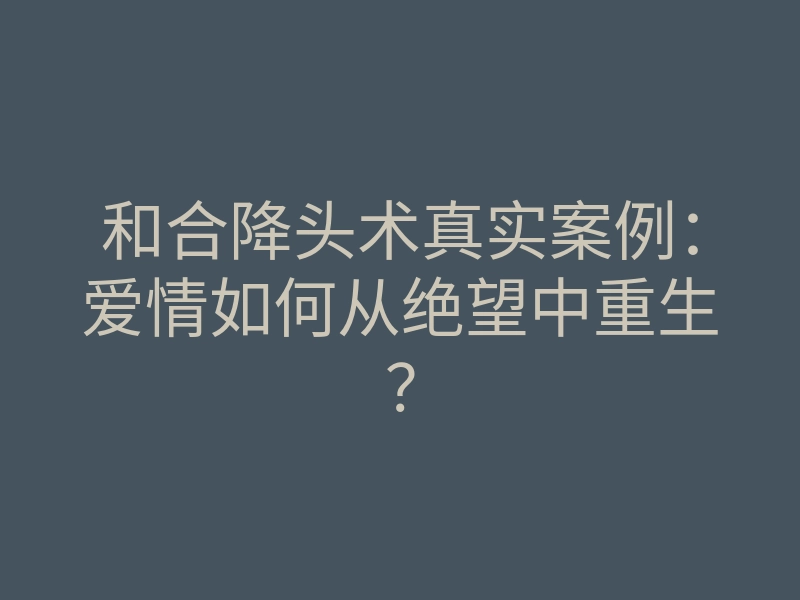 和合降头术真实案例:爱情如何从绝望中重生?
