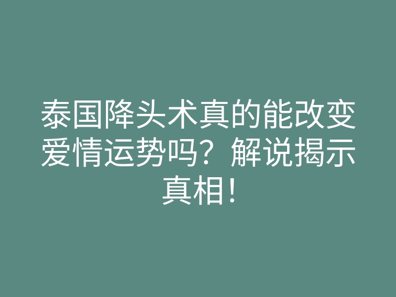 泰国降头术真的能改变爱情运势吗？解说揭示真相！