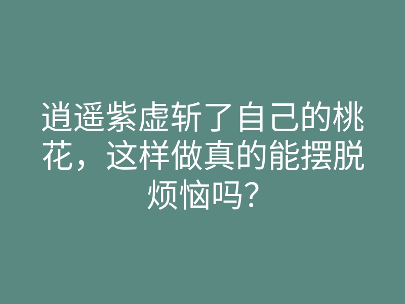 逍遥紫虚斩了自己的桃花,这样做真的能摆脱烦恼吗?