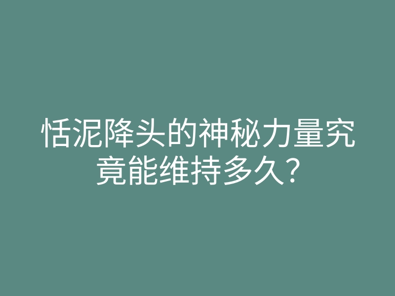恬泥降头的神秘力量究竟能维持多久?