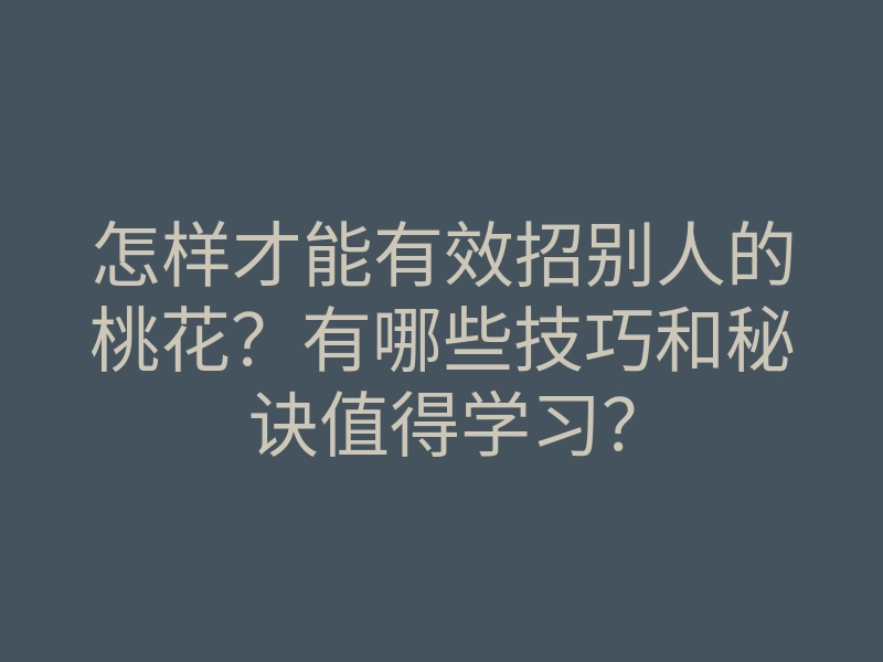 怎样才能有效招别人的桃花?有哪些技巧和秘诀值得学习?