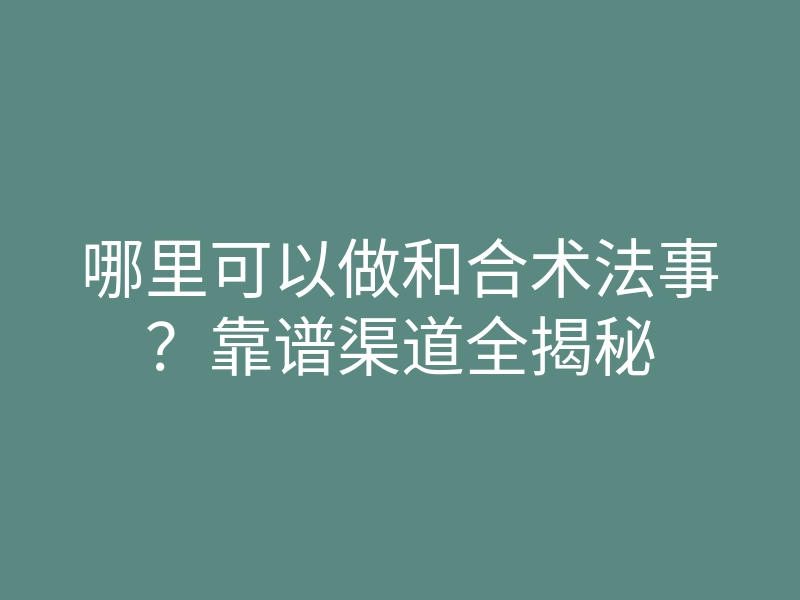 哪里可以做和合术法事?靠谱渠道全揭秘