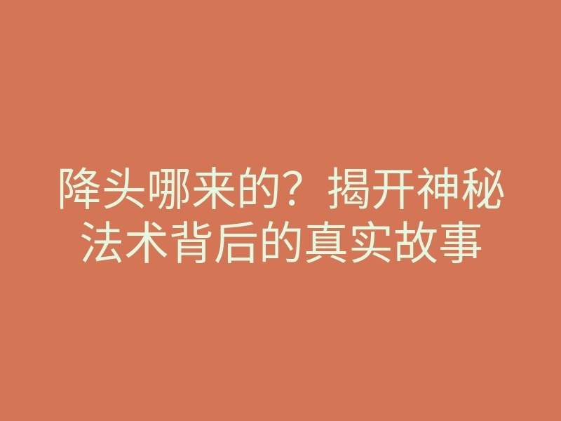 降头哪来的?揭开神秘法术背后的真实故事