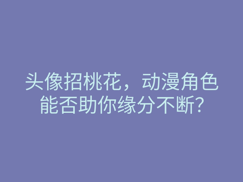 头像招桃花,动漫角色能否助你缘分不断?