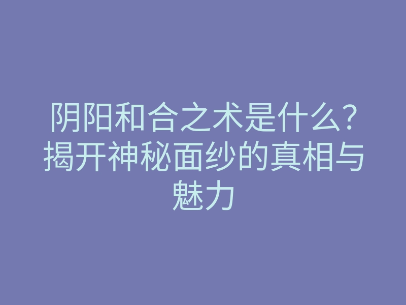 阴阳和合之术是什么?揭开神秘面纱的真相与魅力