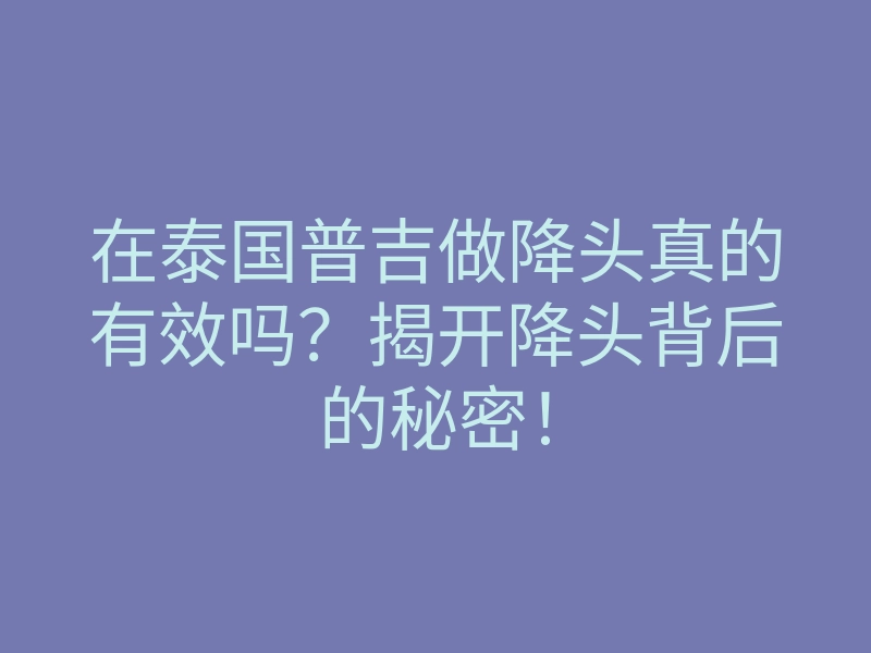 在泰国普吉做降头真的有效吗?揭开降头背后的秘密!